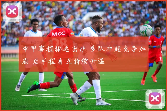 中甲赛程排名出炉 多队冲超竞争加剧 后半程看点持续升温
