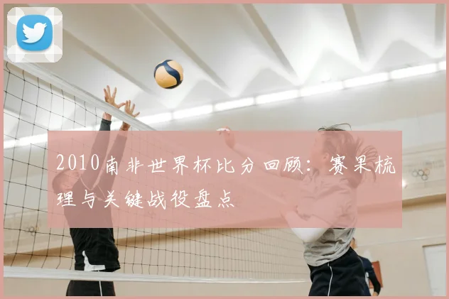 2010南非世界杯比分回顾：赛果梳理与关键战役盘点