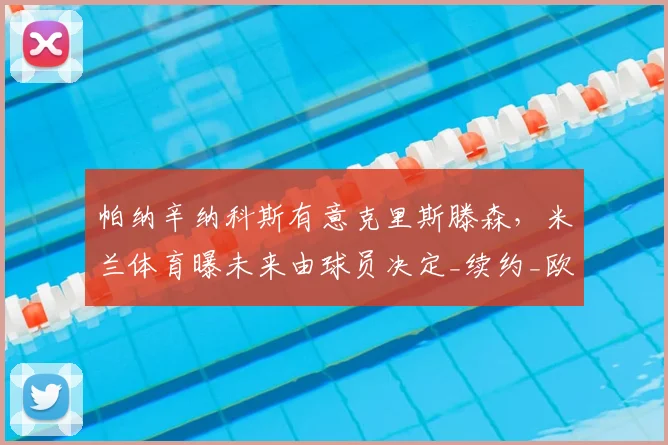 帕纳辛纳科斯有意克里斯滕森,米兰体育曝未来由球员决定_续约_欧冠_国米