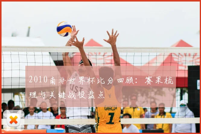 2010南非世界杯比分回顾：赛果梳理与关键战役盘点
