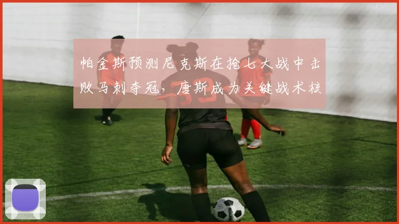 帕金斯预测尼克斯在抢七大战中击败马刺夺冠,唐斯成为关键战术核心_1_CBA_NBA