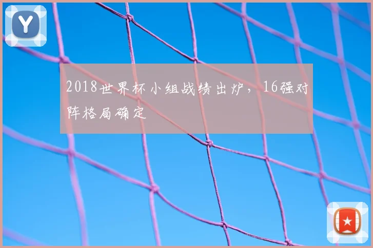 2018世界杯小组战绩出炉,16强对阵格局确定