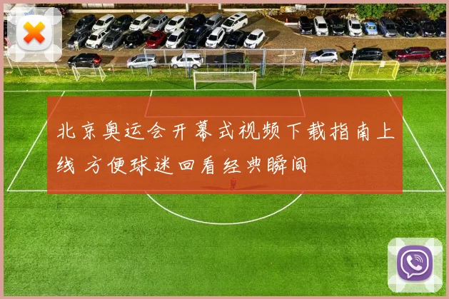 北京奥运会开幕式视频下载指南上线 方便球迷回看经典瞬间