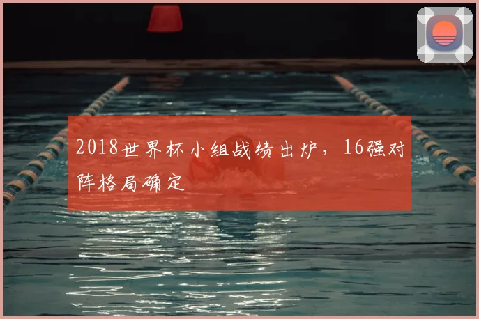 2018世界杯小组战绩出炉,16强对阵格局确定