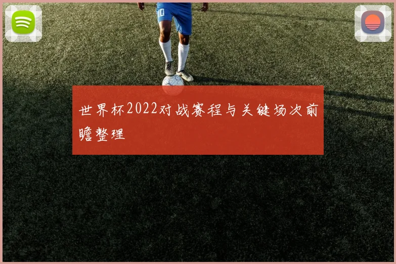 世界杯2022对战赛程与关键场次前瞻整理