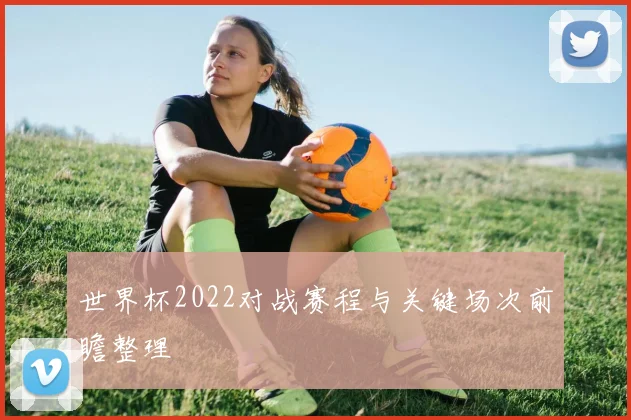 世界杯2022对战赛程与关键场次前瞻整理