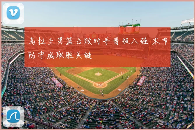 乌拉圭男篮击败对手晋级八强 末节防守成取胜关键