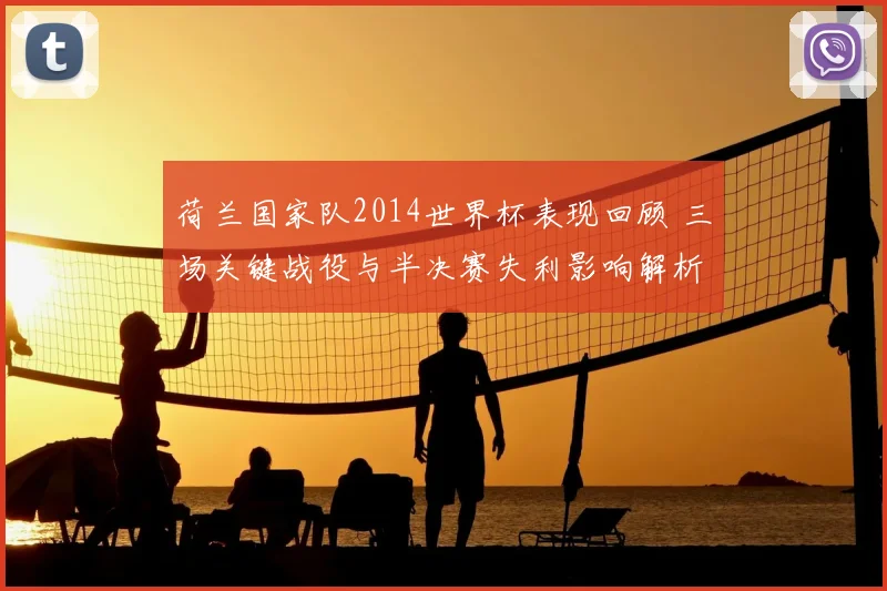 荷兰国家队2014世界杯表现回顾 三场关键战役与半决赛失利影响解析