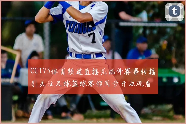 CCTV5体育频道直播无插件赛事转播引关注足球篮球赛程同步开放观看