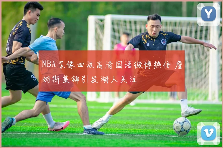 NBA录像回放高清国语微博热传 詹姆斯集锦引发湖人关注