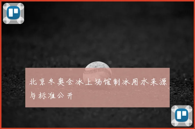 北京冬奥会冰上场馆制冰用水来源与标准公开