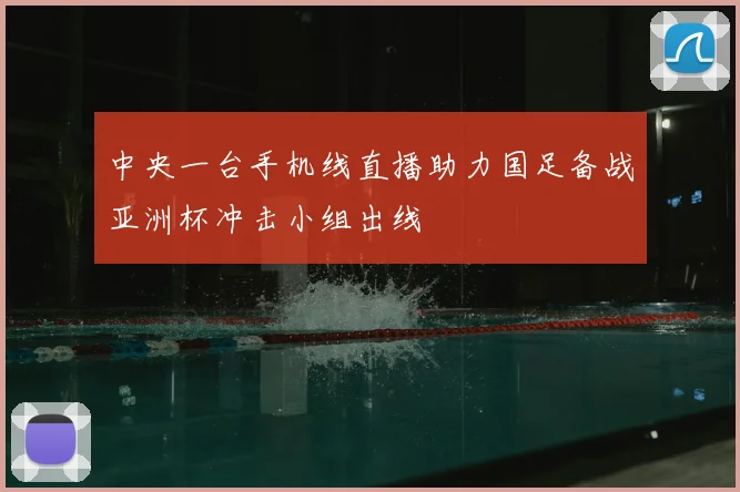 中央一台手机线直播助力国足备战亚洲杯冲击小组出线