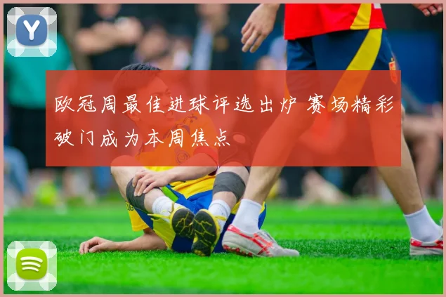欧冠周最佳进球评选出炉 赛场精彩破门成为本周焦点