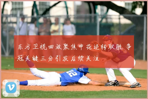 东方卫视回放聚焦申花逆转取胜 争冠关键三分引发后续关注