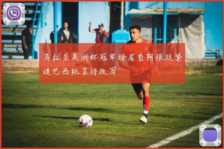 乌拉圭美洲杯冠军榜居首阿根廷紧追巴西纪录待改写