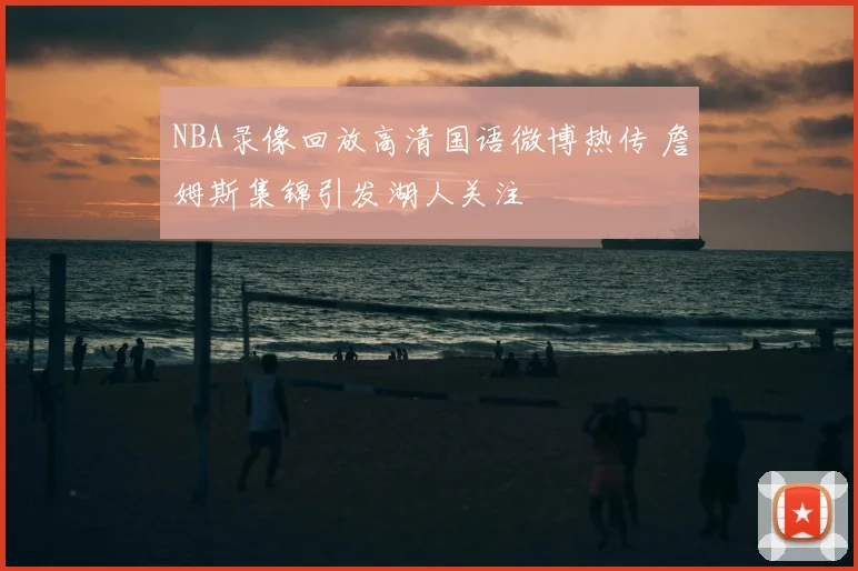NBA录像回放高清国语微博热传 詹姆斯集锦引发湖人关注