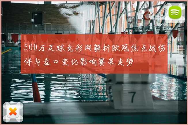 500万足球竞彩网解析欧冠焦点战伤停与盘口变化影响赛果走势