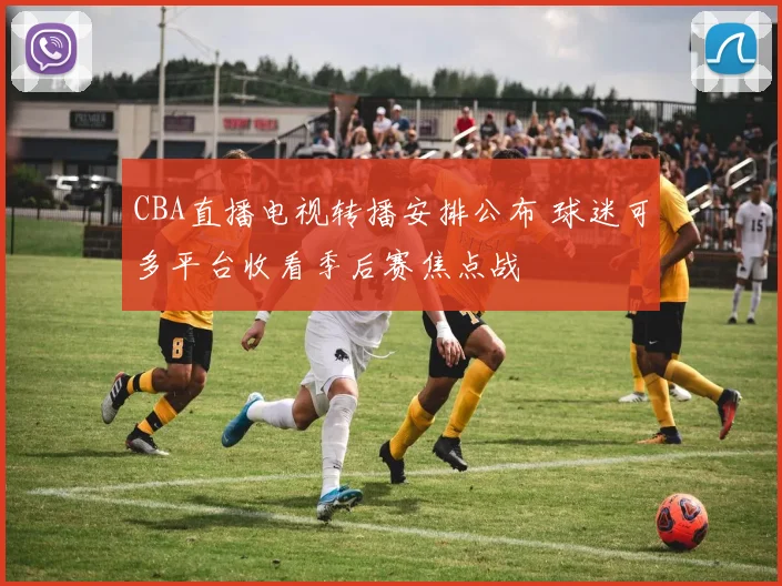 CBA直播电视转播安排公布 球迷可多平台收看季后赛焦点战
