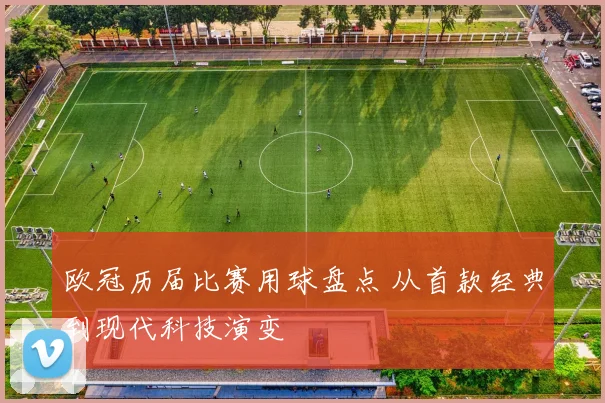 欧冠历届比赛用球盘点 从首款经典到现代科技演变