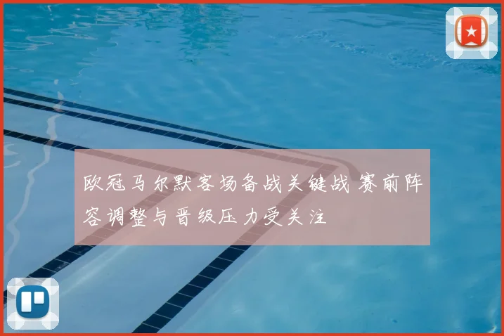 欧冠马尔默客场备战关键战 赛前阵容调整与晋级压力受关注