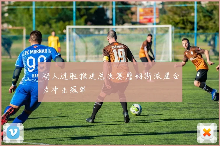 湖人连胜推进总决赛詹姆斯浓眉合力冲击冠军