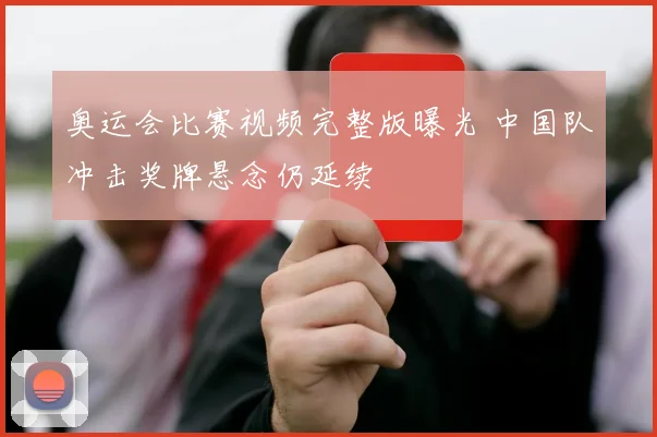 奥运会比赛视频完整版曝光 中国队冲击奖牌悬念仍延续