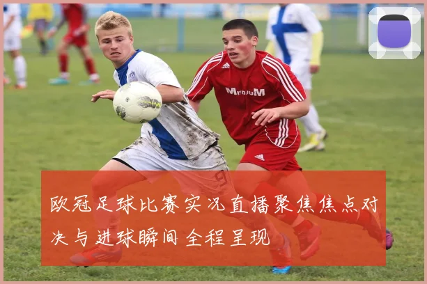 欧冠足球比赛实况直播聚焦焦点对决与进球瞬间全程呈现