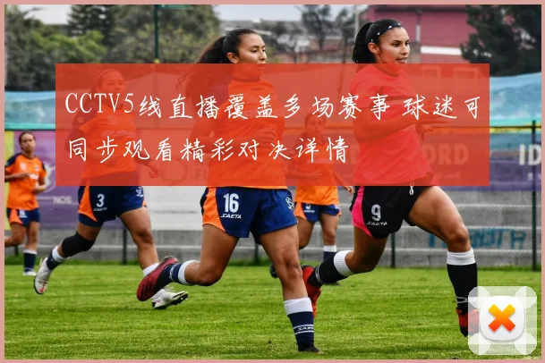 CCTV5线直播覆盖多场赛事 球迷可同步观看精彩对决详情