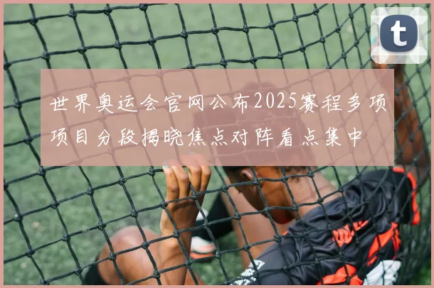 世界奥运会官网公布2025赛程多项项目分段揭晓焦点对阵看点集中
