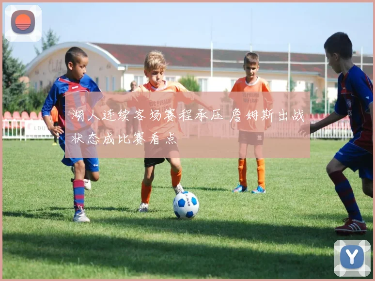 湖人连续客场赛程承压 詹姆斯出战状态成比赛看点