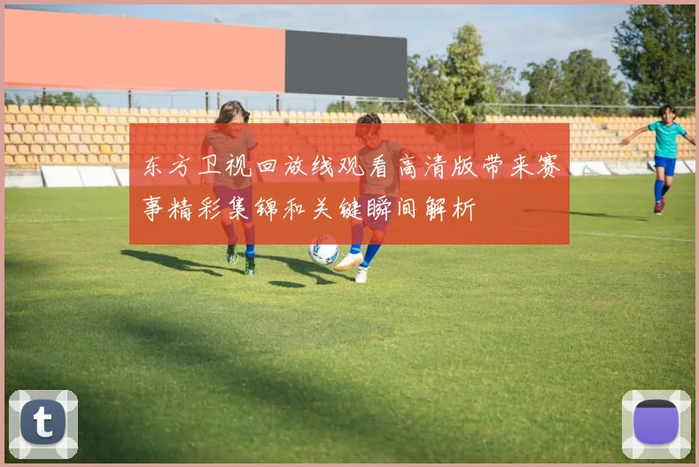 东方卫视回放线观看高清版带来赛事精彩集锦和关键瞬间解析