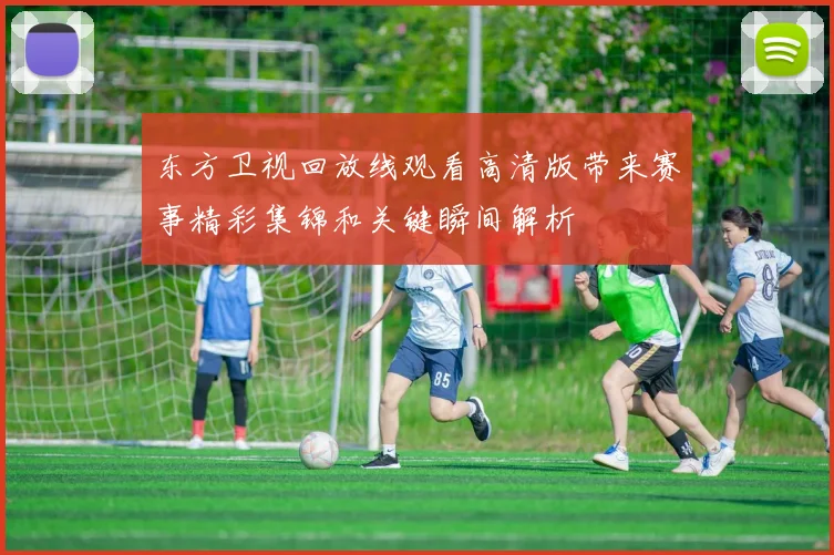 东方卫视回放线观看高清版带来赛事精彩集锦和关键瞬间解析