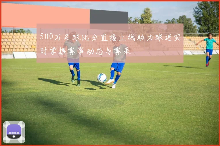 500万足球比分直播上线助力球迷实时掌握赛事动态与赛果