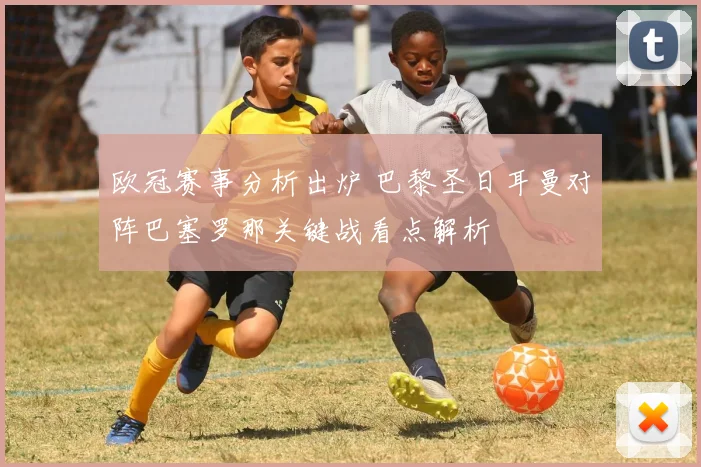 欧冠赛事分析出炉 巴黎圣日耳曼对阵巴塞罗那关键战看点解析