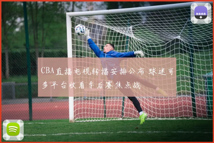 CBA直播电视转播安排公布 球迷可多平台收看季后赛焦点战