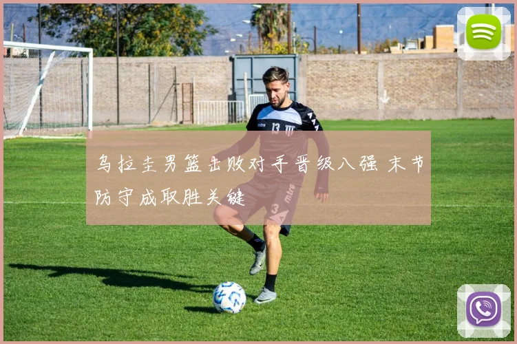 乌拉圭男篮击败对手晋级八强 末节防守成取胜关键