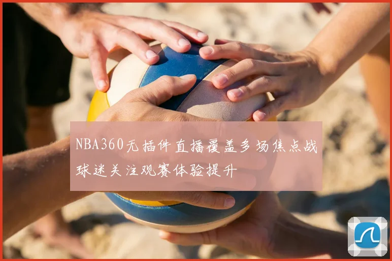 NBA360无插件直播覆盖多场焦点战球迷关注观赛体验提升