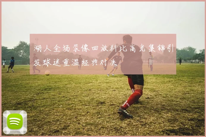 湖人全场录像回放科比高光集锦引发球迷重温经典对决
