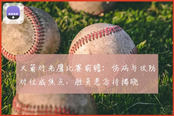 火箭对老鹰比赛前瞻：伤病与攻防对位成焦点，胜负悬念待揭晓