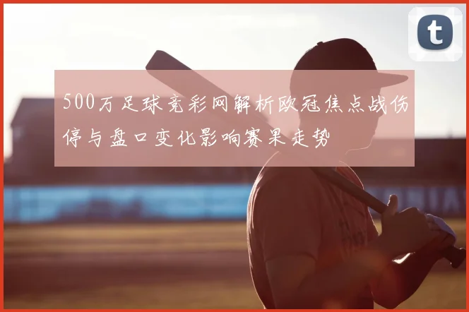 500万足球竞彩网解析欧冠焦点战伤停与盘口变化影响赛果走势