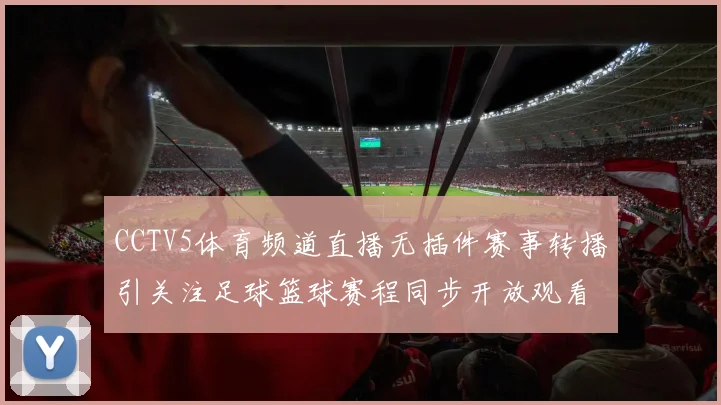 CCTV5体育频道直播无插件赛事转播引关注足球篮球赛程同步开放观看