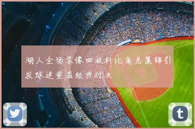 湖人全场录像回放科比高光集锦引发球迷重温经典对决