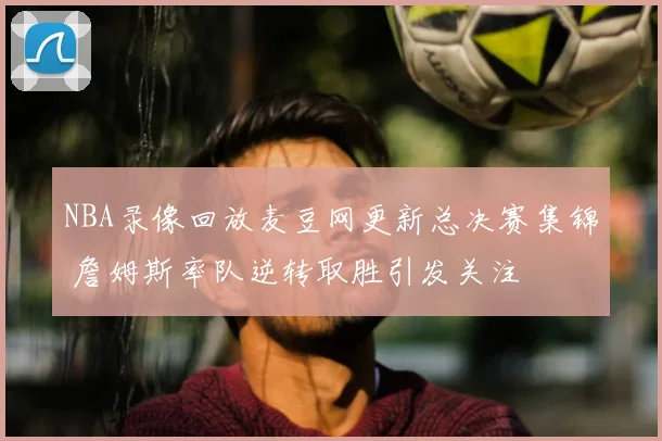 NBA录像回放麦豆网更新总决赛集锦 詹姆斯率队逆转取胜引发关注