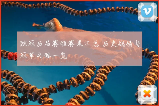 欧冠历届赛程赛果汇总 历史战绩与冠军之路一览