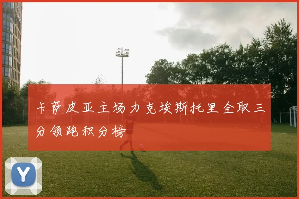 卡萨皮亚主场力克埃斯托里全取三分领跑积分榜