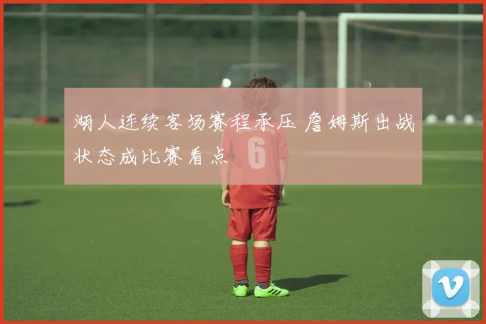湖人连续客场赛程承压 詹姆斯出战状态成比赛看点